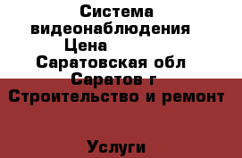 Система видеонаблюдения › Цена ­ 1 000 - Саратовская обл., Саратов г. Строительство и ремонт » Услуги   . Саратовская обл.